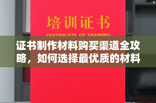 麻阳证书制作材料购买渠道全攻略，如何选择最优质的材料